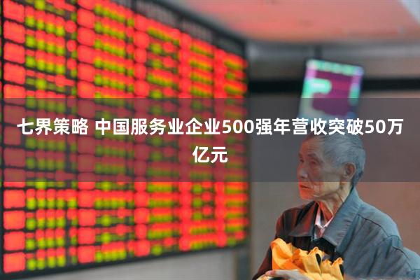 七界策略 中国服务业企业500强年营收突破50万亿元