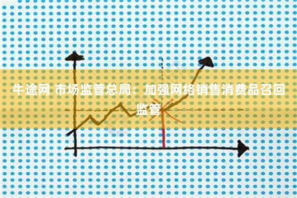 牛途网 市场监管总局：加强网络销售消费品召回监管