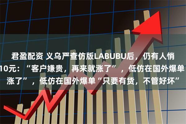 君盈配资 义乌严查仿版LABUBU后，仍有人悄悄卖！有商家一天涨价10元：“客户嫌贵，再来就涨了” ，低仿在国外爆单“只要有货，不管好坏”