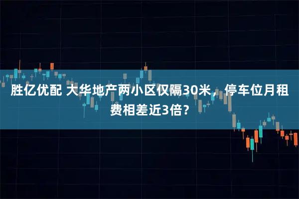 胜亿优配 大华地产两小区仅隔30米，停车位月租费相差近3倍？