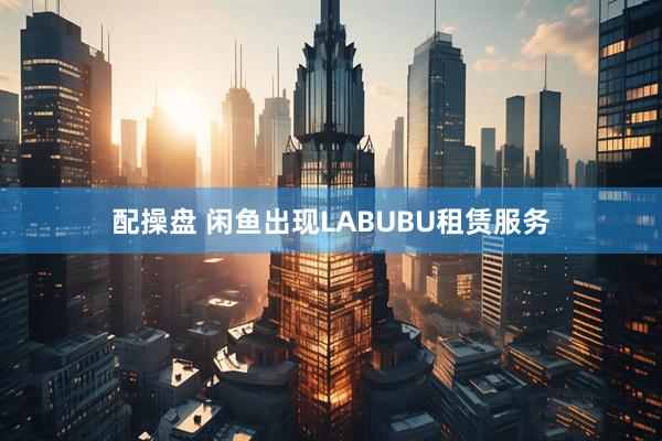 配操盘 闲鱼出现LABUBU租赁服务