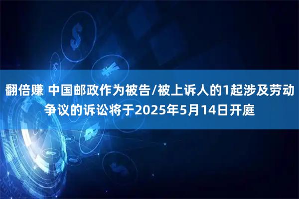 翻倍赚 中国邮政作为被告/被上诉人的1起涉及劳动争议的诉讼将于2025年5月14日开庭