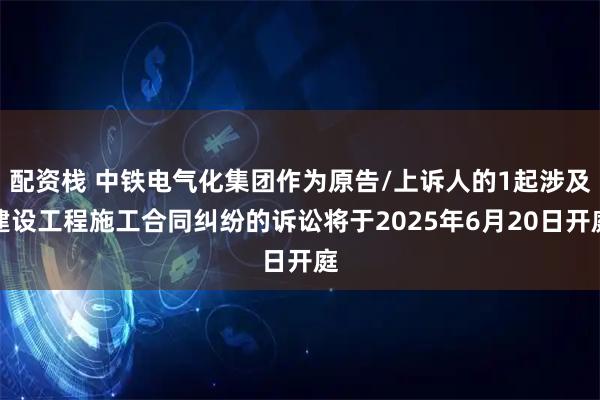 配资栈 中铁电气化集团作为原告/上诉人的1起涉及建设工程施工合同纠纷的诉讼将于2025年6月20日开庭