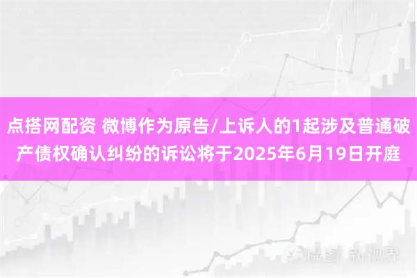 点搭网配资 微博作为原告/上诉人的1起涉及普通破产债权确认纠纷的诉讼将于2025年6月19日开庭