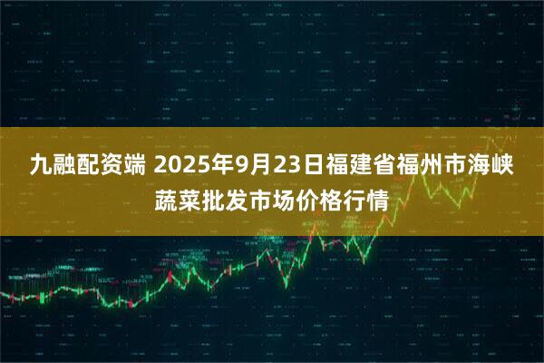 九融配资端 2025年9月23日福建省福州市海峡蔬菜批发市场价格行情
