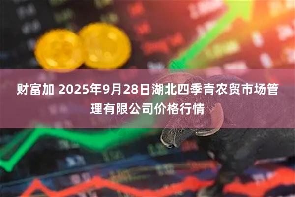 财富加 2025年9月28日湖北四季青农贸市场管理有限公司价格行情