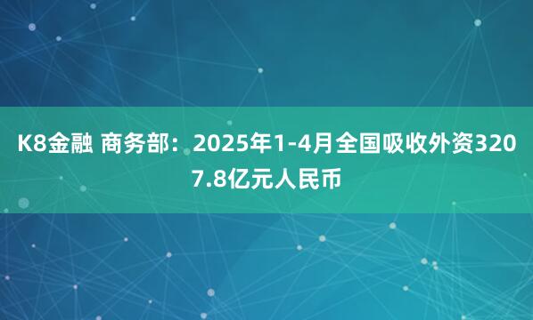 K8金融 商务部：2025年1-4月全国吸收外资3207.8亿元人民币
