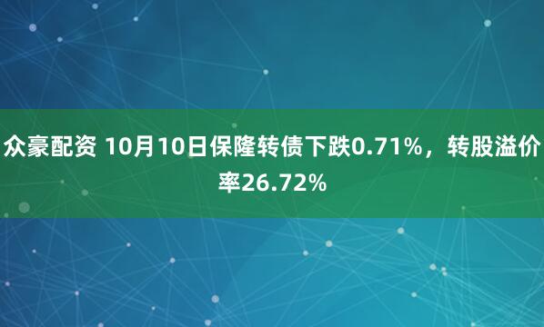 众豪配资 10月10日保隆转债下跌0.71%，转股溢价率26.72%