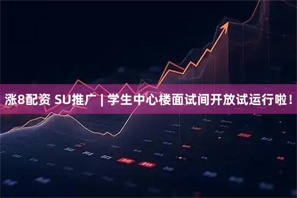 涨8配资 SU推广 | 学生中心楼面试间开放试运行啦！