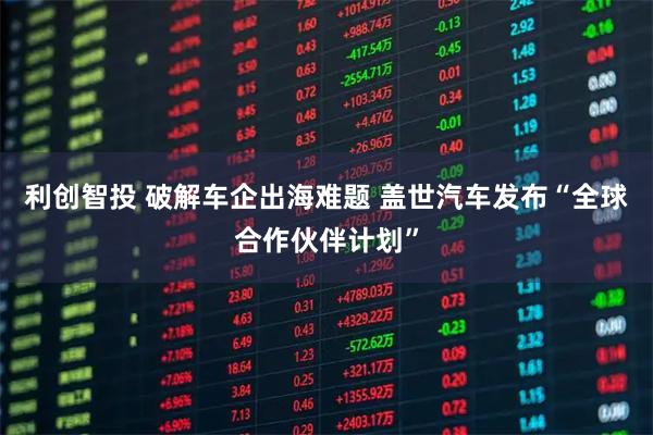 利创智投 破解车企出海难题 盖世汽车发布“全球合作伙伴计划”