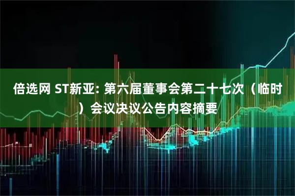 倍选网 ST新亚: 第六届董事会第二十七次（临时）会议决议公告内容摘要