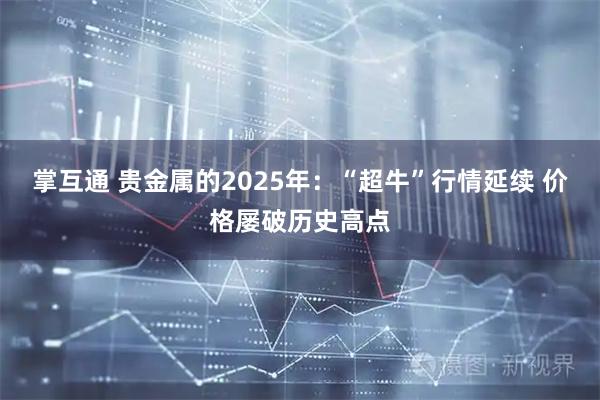 掌互通 贵金属的2025年：“超牛”行情延续 价格屡破历史高点