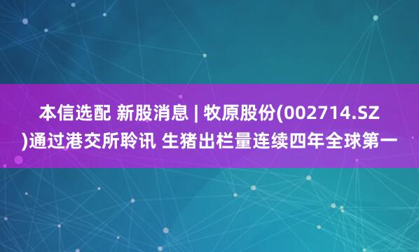 本信选配 新股消息 | 牧原股份(002714.SZ)通过港交所聆讯 生猪出栏量连续四年全球第一