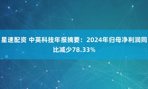 星速配资 中英科技年报摘要：2024年归母净利润同比减少78.33%