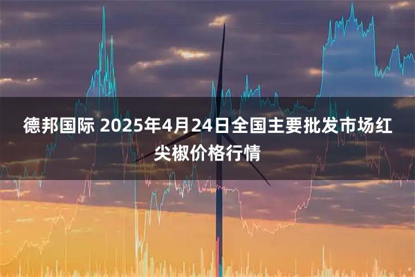 德邦国际 2025年4月24日全国主要批发市场红尖椒价格行情