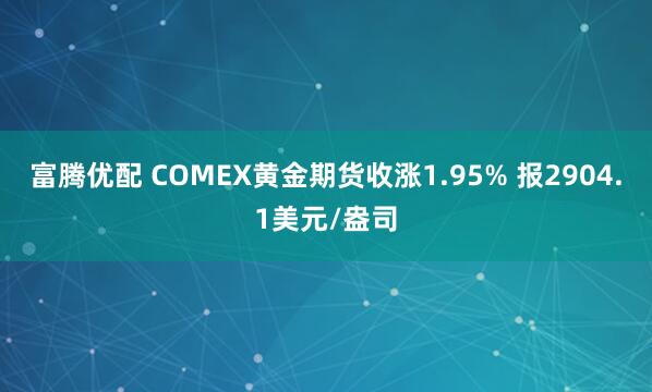富腾优配 COMEX黄金期货收涨1.95% 报2904.1美元/盎司