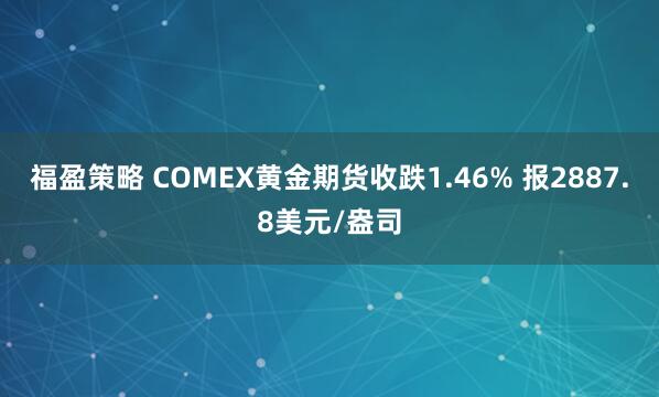 福盈策略 COMEX黄金期货收跌1.46% 报2887.8美元/盎司