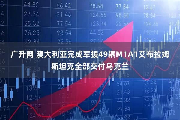 广升网 澳大利亚完成军援49辆M1A1艾布拉姆斯坦克全部交付乌克兰