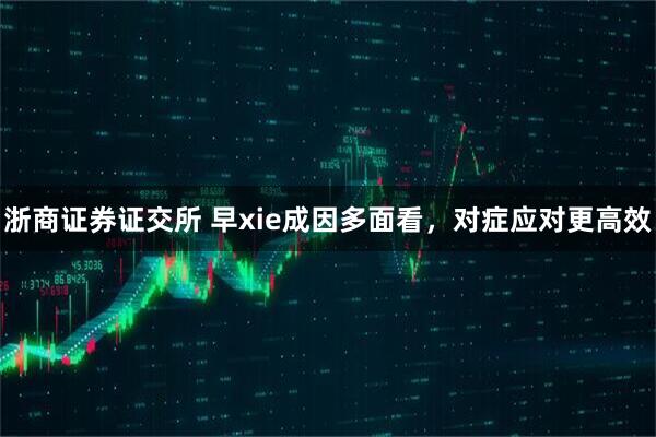 浙商证券证交所 早xie成因多面看，对症应对更高效