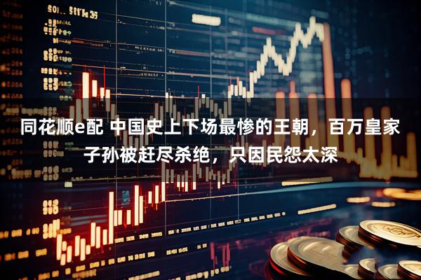 同花顺e配 中国史上下场最惨的王朝，百万皇家子孙被赶尽杀绝，只因民怨太深