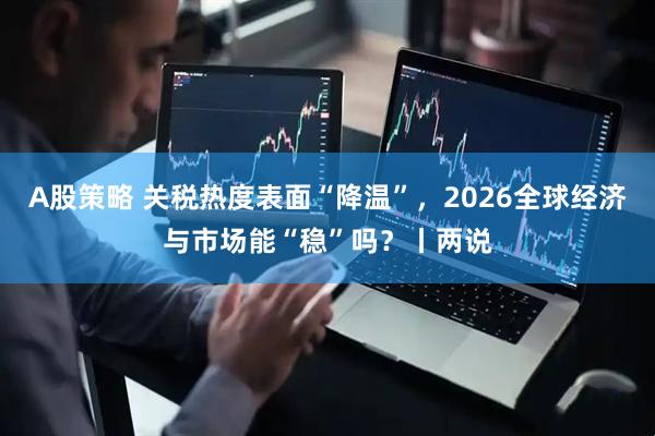 A股策略 关税热度表面“降温”，2026全球经济与市场能“稳”吗？丨两说